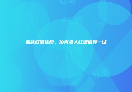 品味红酒佳酿，伯克老人红酒值得一试