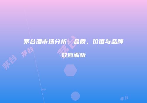 茅台酒市场分析：品质、价值与品牌效应解析