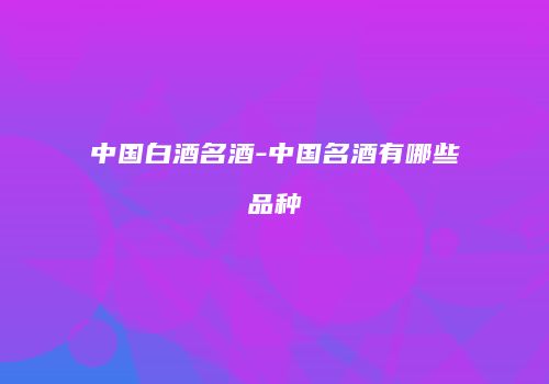 中国白酒名酒-中国名酒有哪些品种