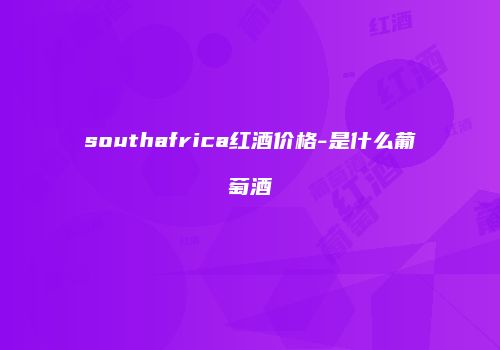 southafrica红酒价格-是什么葡萄酒