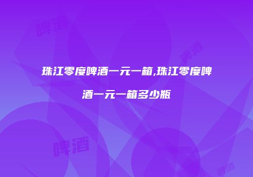 珠江零度啤酒一元一箱,珠江零度啤酒一元一箱多少瓶