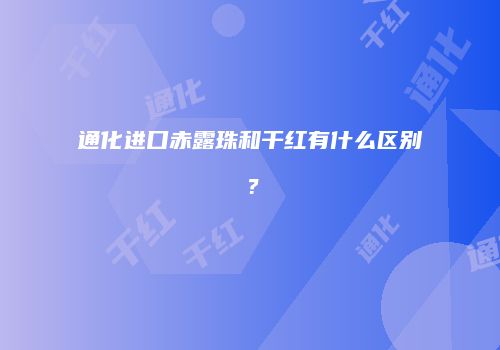 通化进口赤露珠和干红有什么区别？