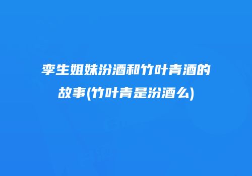 孪生姐妹汾酒和竹叶青酒的故事(竹叶青是汾酒么)