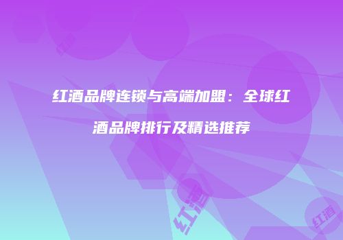 红酒品牌连锁与高端加盟：全球红酒品牌排行及精选推荐