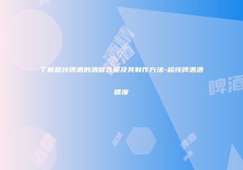 了解超纯啤酒的酒精含量及其制作方法-超纯啤酒酒精度