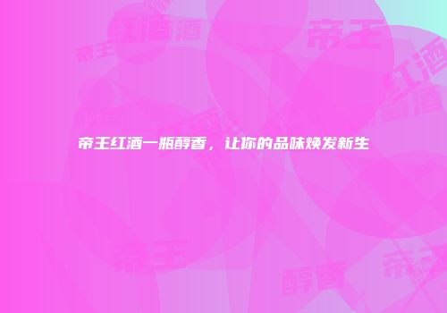 帝王红酒一瓶醇香，让你的品味焕发新生