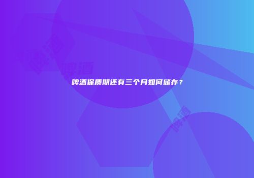 啤酒保质期还有三个月如何储存？