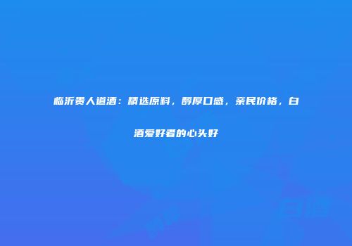 临沂贵人道酒：精选原料，醇厚口感，亲民价格，白酒爱好者的心头好