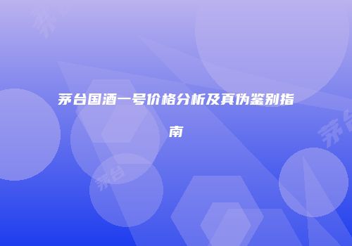 茅台国酒一号价格分析及真伪鉴别指南