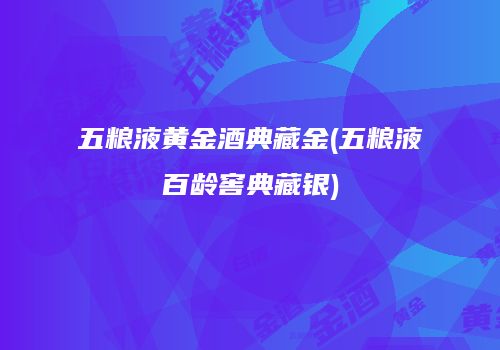 五粮液黄金酒典藏金(五粮液百龄窖典藏银)