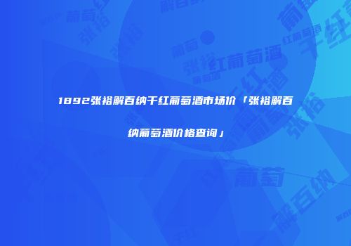 1892张裕解百纳干红葡萄酒市场价「张裕解百纳葡萄酒价格查询」