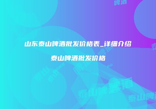 山东泰山啤酒批发价格表_详细介绍泰山啤酒批发价格
