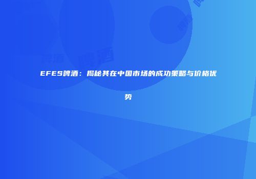EFES啤酒：揭秘其在中国市场的成功策略与价格优势