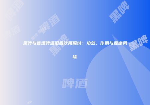 黑啤与普通啤酒混合饮用探讨：功效、作用与健康风险