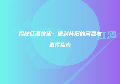 揭秘红酒快递：便利背后的问题与选择指南