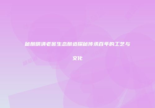 秘酿明清老窖生态酿造探秘传承百年的工艺与文化