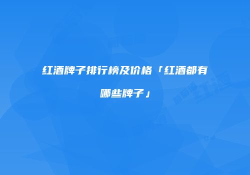 红酒牌子排行榜及价格「红酒都有哪些牌子」