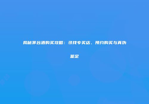 揭秘茅台酒购买攻略：寻找专买店、预约购买与真伪鉴定
