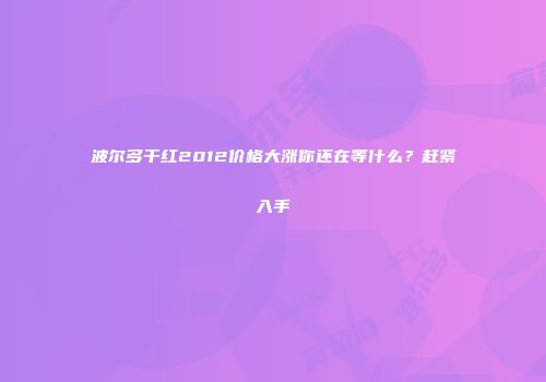 波尔多干红2012价格大涨你还在等什么？赶紧入手
