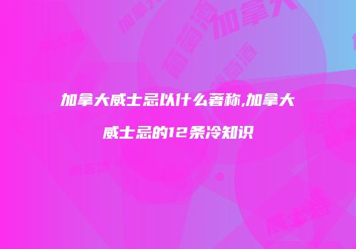 加拿大威士忌以什么著称,加拿大威士忌的12条冷知识