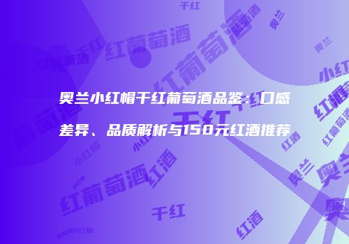 奥兰小红帽干红葡萄酒品鉴：口感差异、品质解析与150元红酒推荐