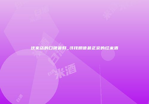 这家店的口碑最好_寻找顺德最正宗的红米酒