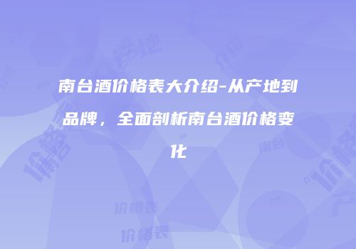 南台酒价格表大介绍-从产地到品牌，全面剖析南台酒价格变化