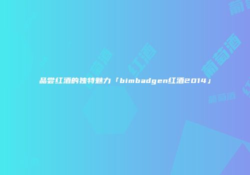 品尝红酒的独特魅力「bimbadgen红酒2014」