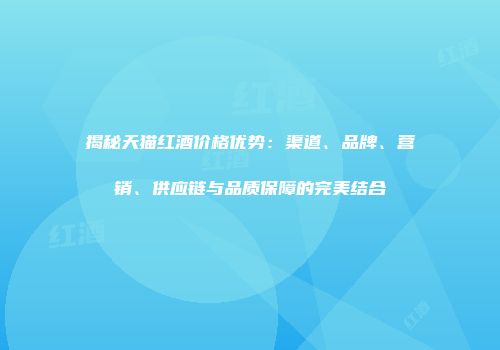 揭秘天猫红酒价格优势：渠道、品牌、营销、供应链与品质保障的完美结合