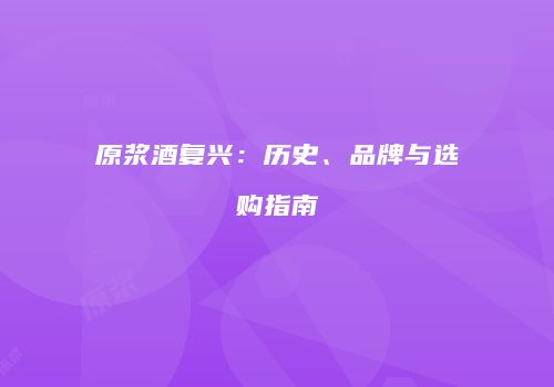 原浆酒复兴：历史、品牌与选购指南