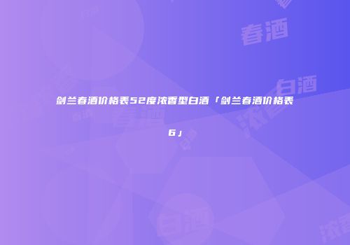 剑兰春酒价格表52度浓香型白酒「剑兰春酒价格表6」