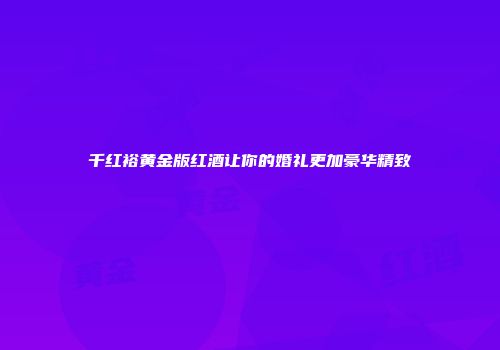 千红裕黄金版红酒让你的婚礼更加豪华精致