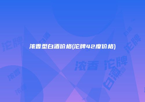 浓香型白酒价格(沱牌42度价格)