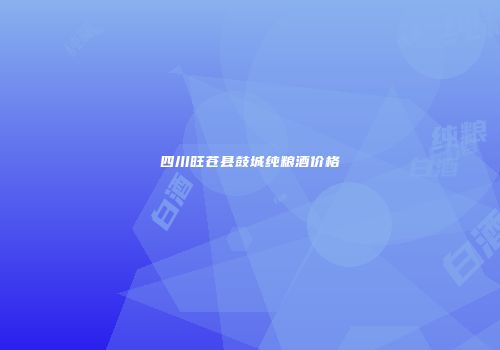 四川旺苍县鼓城纯粮酒价格