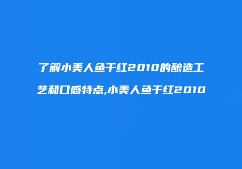 了解小美人鱼干红2010的酿造工艺和口感特点,小美人鱼干红2010