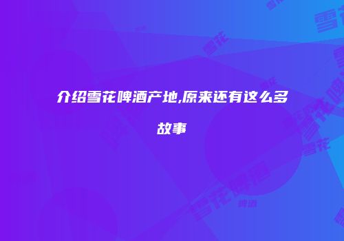 介绍雪花啤酒产地,原来还有这么多故事