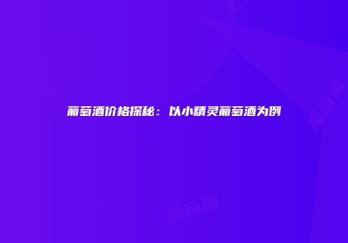 葡萄酒价格探秘：以小精灵葡萄酒为例