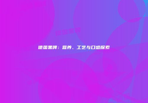 德国黑啤：营养、工艺与口感探索