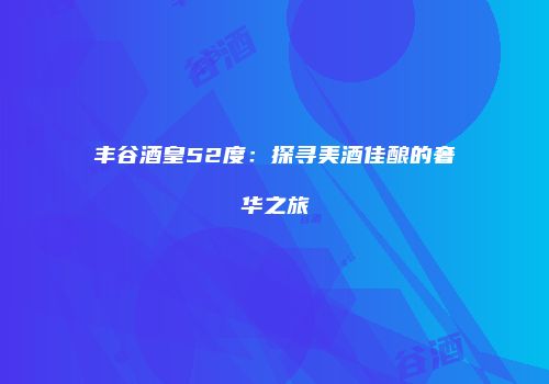丰谷酒皇52度：探寻美酒佳酿的奢华之旅