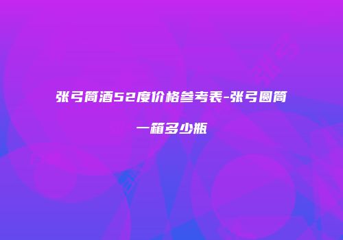 张弓筒酒52度价格参考表-张弓圆筒一箱多少瓶