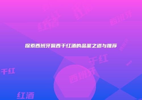 探索西班牙佩西干红酒的品鉴之道与推荐