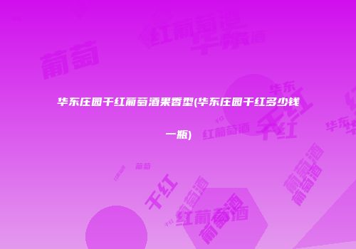 华东庄园干红葡萄酒果香型(华东庄园干红多少钱一瓶)