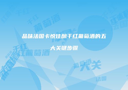 品味法国卡悦佳酿干红葡萄酒的五大关键步骤