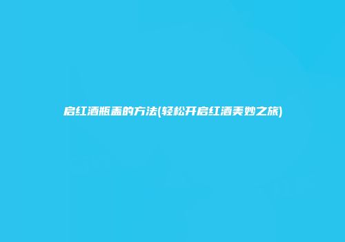 启红酒瓶盖的方法(轻松开启红酒美妙之旅)