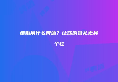 结婚用什么啤酒？让你的婚礼更具个性