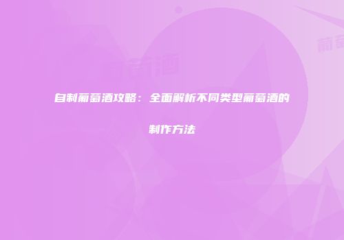 自制葡萄酒攻略：全面解析不同类型葡萄酒的制作方法