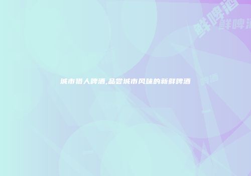 城市猎人啤酒,品尝城市风味的新鲜啤酒