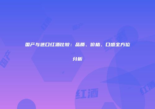 国产与进口红酒比较：品质、价格、口感全方位分析