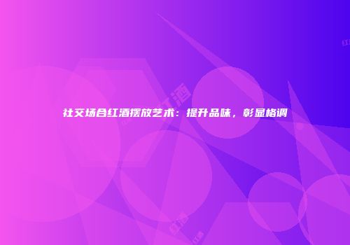 社交场合红酒摆放艺术：提升品味，彰显格调