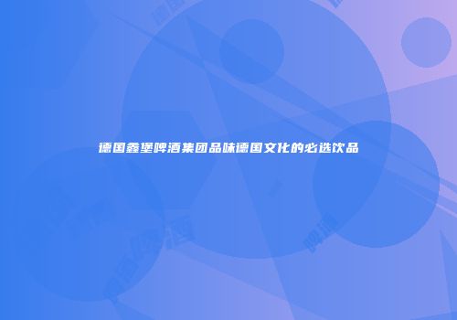 德国鑫堡啤酒集团品味德国文化的必选饮品